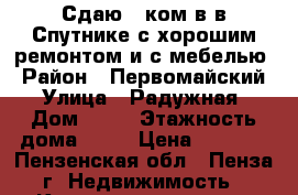 Сдаю 2 ком.в.в Спутнике,с хорошим ремонтом и с мебелью › Район ­ Первомайский › Улица ­ Радужная › Дом ­ 14 › Этажность дома ­ 14 › Цена ­ 9 000 - Пензенская обл., Пенза г. Недвижимость » Квартиры аренда   